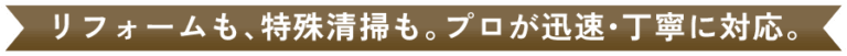 リフォームも、特殊清掃も。 プロが迅速・丁寧に対応。