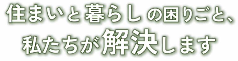 住まいと暮らしの困りごと、私たちが解決します
