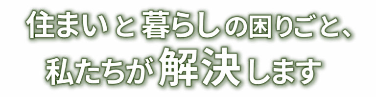 住まいと暮らしの困りごと、私たちが解決します