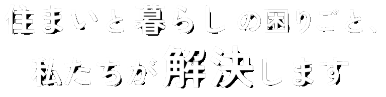 住まいと暮らしの困りごと、私たちが解決します