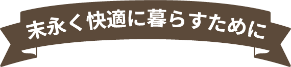 末永く快適に暮らすために