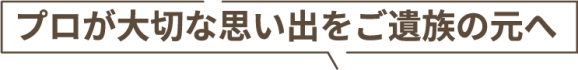 プロが大切な思い出を、ご遺族の元へ